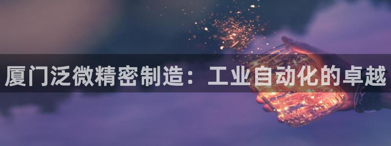 彩神争霸官网登录平台：厦门泛微精密制造：工业自动化的卓越