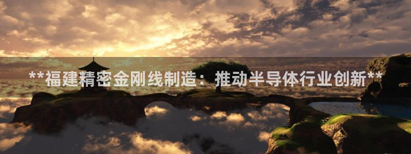 彩神大发黑平台：**福建精密金刚线制造：推动半导体行业创新**