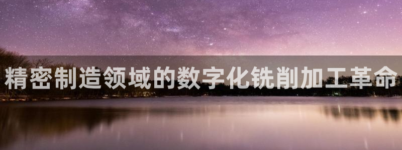 彩神v秘聊号码：精密制造领域的数字化铣削加工革命